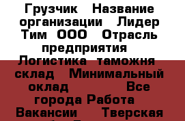 Грузчик › Название организации ­ Лидер Тим, ООО › Отрасль предприятия ­ Логистика, таможня, склад › Минимальный оклад ­ 14 000 - Все города Работа » Вакансии   . Тверская обл.,Бежецк г.